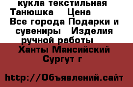 кукла текстильная “Танюшка“ › Цена ­ 300 - Все города Подарки и сувениры » Изделия ручной работы   . Ханты-Мансийский,Сургут г.